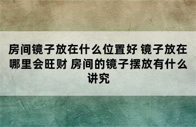 房间镜子放在什么位置好 镜子放在哪里会旺财 房间的镜子摆放有什么讲究